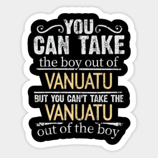 You Can Take The Boy Out Of Vanuatu But You Cant Take The Vanuatu Out Of The Boy - Gift for Vanuatuan With Roots From Vanuatu Sticker